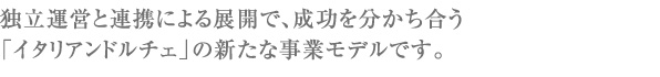 独立運営と連携による展開で、成功を分かち合う
「イタリアンドルチェ」の新たな事業モデルです